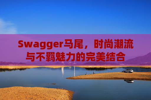 Swagger马尾，时尚潮流与不羁魅力的完美结合