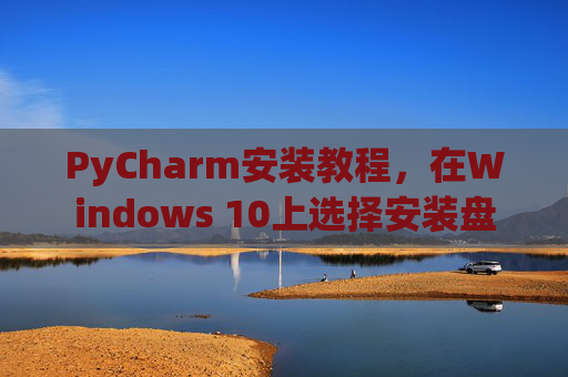PyCharm安装教程，在Windows 10上选择安装盘